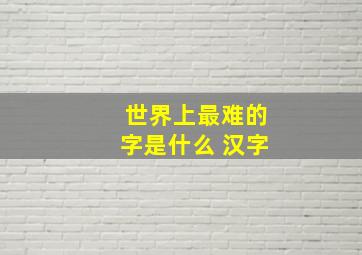 世界上最难的字是什么 汉字